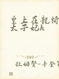 皇上在龙椅上c太子妃h