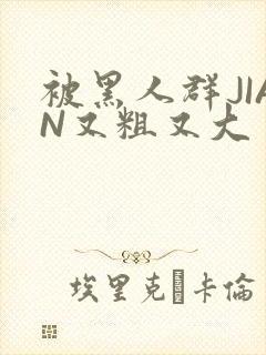 被黑人群JIAN又粗又大封面