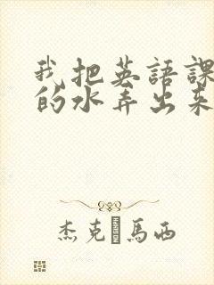 我把英语课代表的水弄出来了