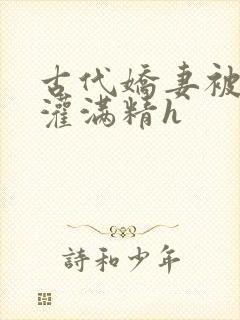 古代娇妻被邻居灌满精h