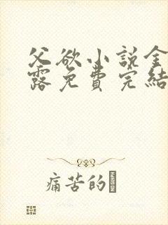 父欲小说金银花露免费完结笔趣阁
