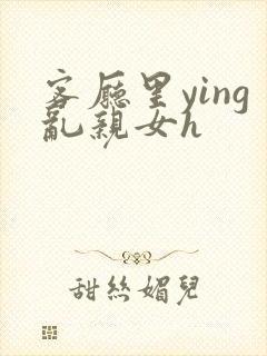 客厅里ying乱亲女h