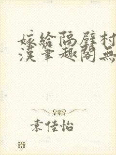 嫁给隔壁村的糙汉笔趣阁无弹窗