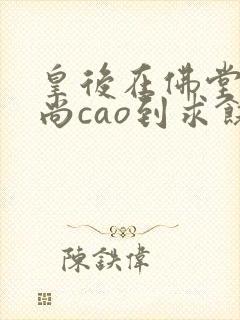 皇后在佛堂被和尚cao到求饶