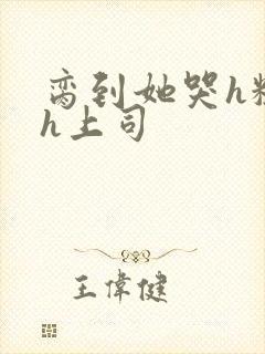 脔到她哭h粗话h上司