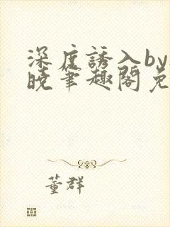 深度诱入by欲晓笔趣阁免费阅读小说