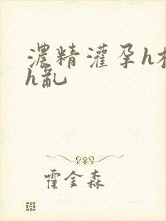 浓精灌孕h校园h乱