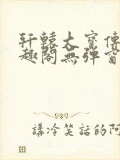 轩辕大宝传奇笔趣阁无弹窗