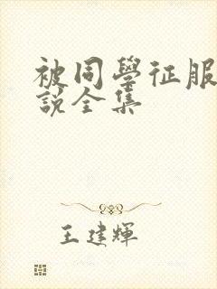 被同学征服的小说全集