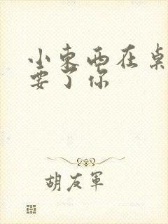 小东西在桌子上要了你