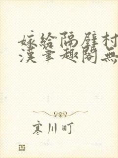 嫁给隔壁村的糙汉笔趣阁无弹窗