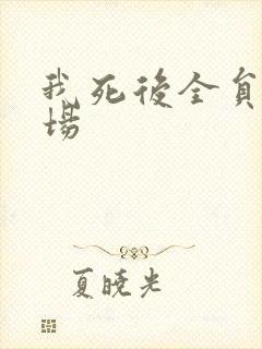 我死后全员火葬场