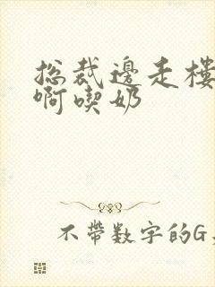 总裁边走楼梯嗯啊吃奶