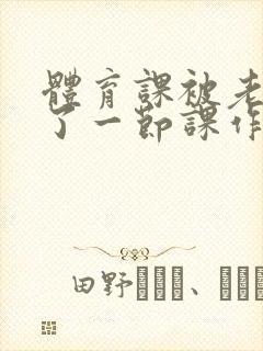 体育课被老师C了一节课作文