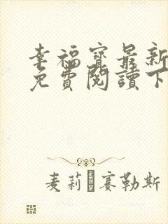 幸福宝最新章节免费阅读下载小说