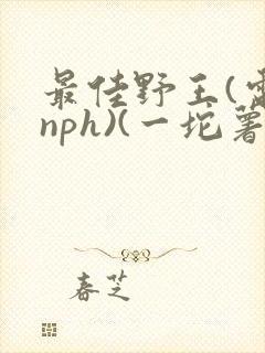 最佳野王(电竞nph)(一坨薯饼)