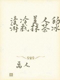 清冷美人的神奇游戏抹茶冰沙1