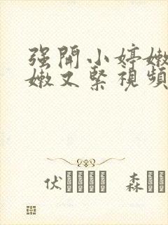 强开小婷嫩苞又嫩又紧视频