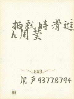 拍戏时滑进去了h周莹