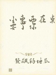 小东西在桌子上要了你