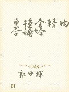 皇后含精肉臀迎合娇吟