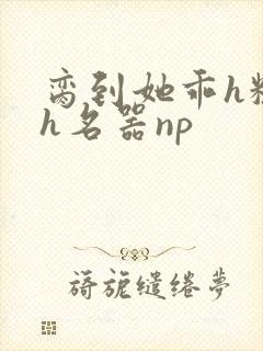 脔到她乖h粗话h名器np