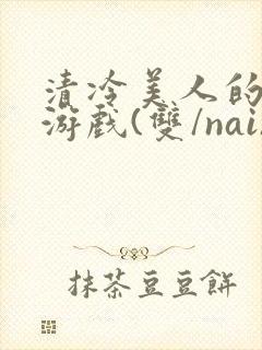 清冷美人的神奇游戏(双/nai)