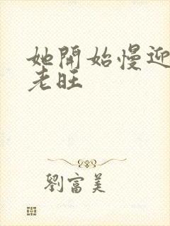 她开始慢迎迎合老旺