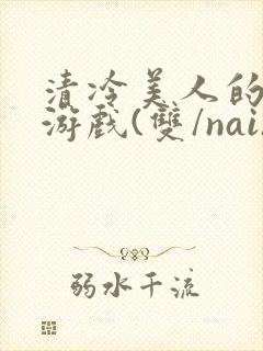 清冷美人的神奇游戏(双/nai)抹茶冰沙