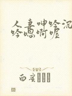 人妻呻吟沉沦呻吟嗯啊喔