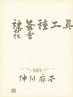 被各种工具调教花蒂