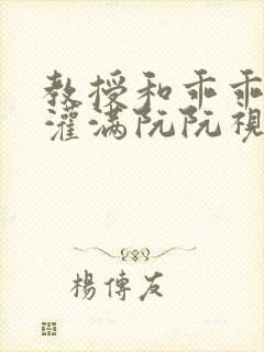 教授和乖乖女H灌满阮阮视频