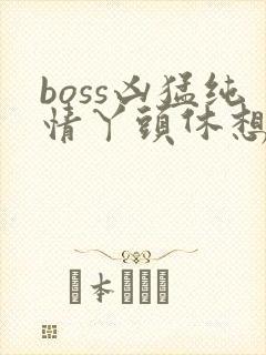 boss凶猛纯情丫头休想逃