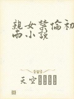 亲女禁伦初尝云雨小说