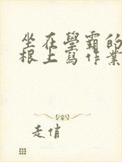 坐在学霸的大紫根上写作业