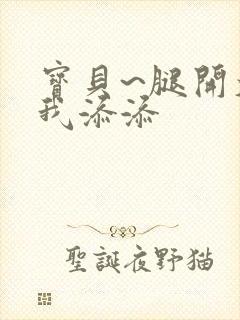 宝贝~腿开大点我添添