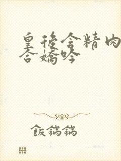 皇后含精肉臀迎合娇吟