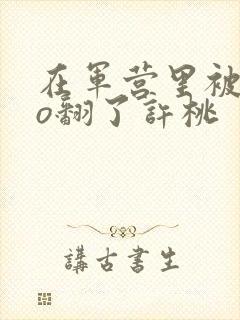 在军营里被cao翻了许桃
