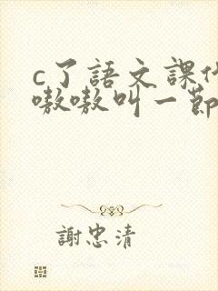 c了语文课代表嗷嗷叫一节课文