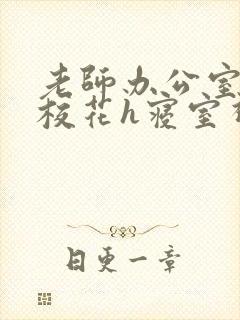 老师办公室狂肉校花h寝室视频