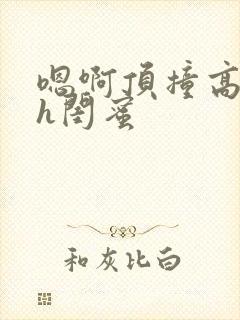 嗯啊顶撞高潮了h闺蜜
