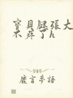 宝贝腿张大点就不疼了h