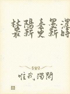 林阳秦墨浓小说最新更新时间