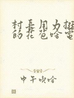 村长用力挺进她的花苞啥电视