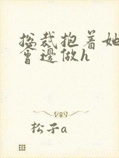 总裁抱着她边开会边做h