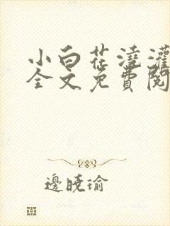 小白花浇灌日常全文免费阅读