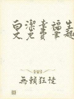 白洁幸福生活全文免费笔趣阁阅读
