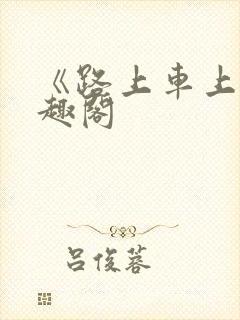 《路上车上》笔趣阁