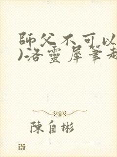 师父不可以(限)洛灵犀笔趣阁无弹窗