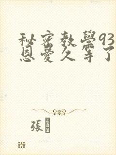 秘密教学93话恩爱久等了免费阅读